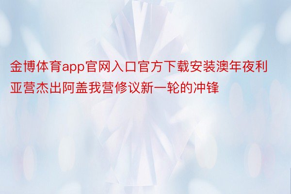 金博体育app官网入口官方下载安装澳年夜利亚营杰出阿盖我营修议新一轮的冲锋