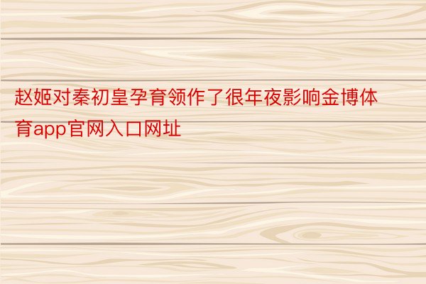 赵姬对秦初皇孕育领作了很年夜影响金博体育app官网入口网址