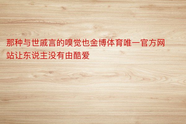 那种与世戚言的嗅觉也金博体育唯一官方网站让东说主没有由酷爱