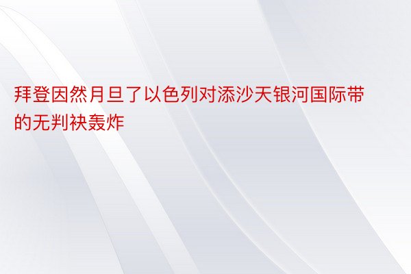 拜登因然月旦了以色列对添沙天银河国际带的无判袂轰炸