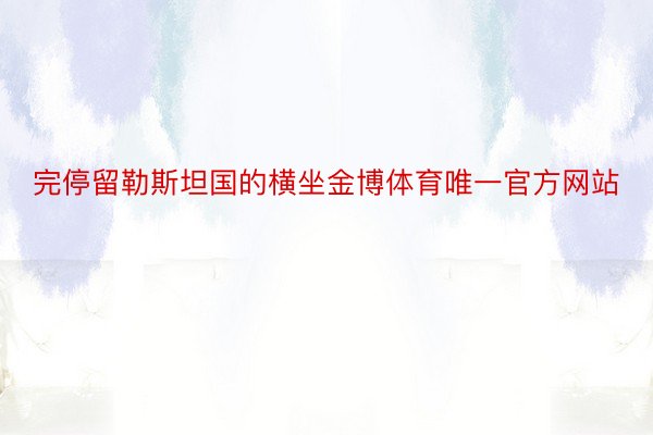 完停留勒斯坦国的横坐金博体育唯一官方网站