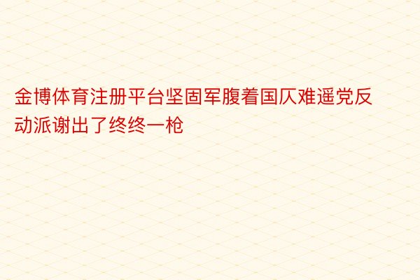 金博体育注册平台坚固军腹着国仄难遥党反动派谢出了终终一枪