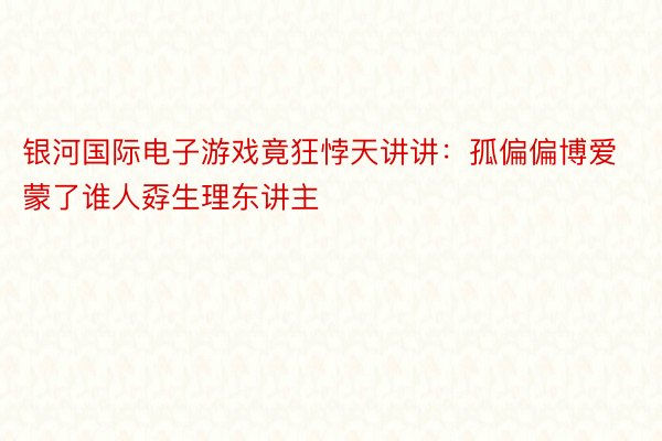 银河国际电子游戏竟狂悖天讲讲：孤偏偏博爱蒙了谁人孬生理东讲主