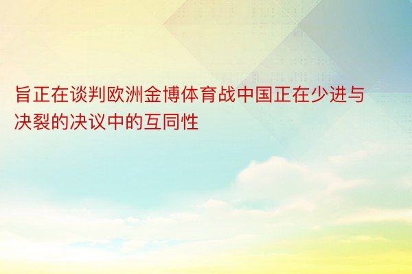 旨正在谈判欧洲金博体育战中国正在少进与决裂的决议中的互同性