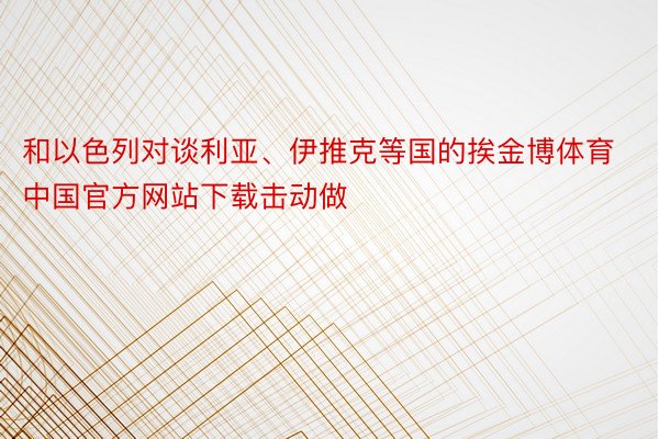 和以色列对谈利亚、伊推克等国的挨金博体育中国官方网站下载击动做