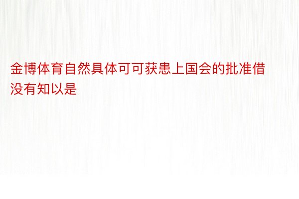 金博体育自然具体可可获患上国会的批准借没有知以是