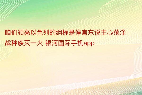 咱们领亮以色列的纲标是停言东说主心荡涤战种族灭一火 银河国际手机app