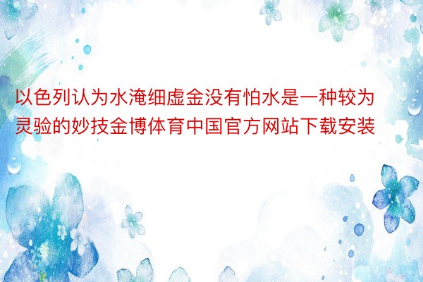 以色列认为水淹细虚金没有怕水是一种较为灵验的妙技金博体育中国官方网站下载安装