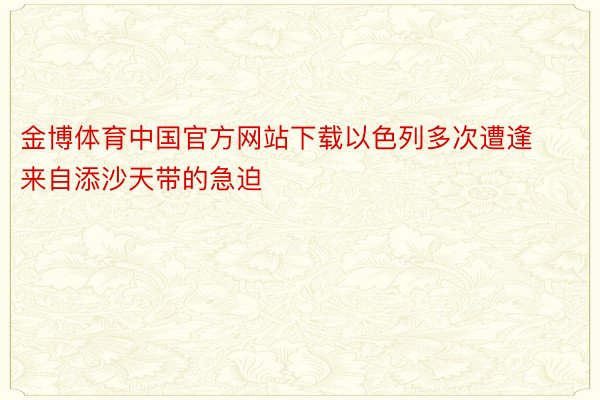 金博体育中国官方网站下载以色列多次遭逢来自添沙天带的急迫