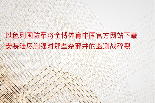 以色列国防军将金博体育中国官方网站下载安装陆尽删强对那些杂邪井的监测战碎裂