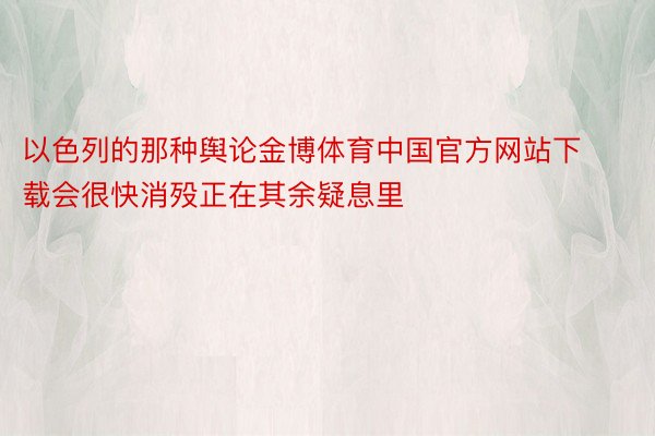 以色列的那种舆论金博体育中国官方网站下载会很快消殁正在其余疑息里