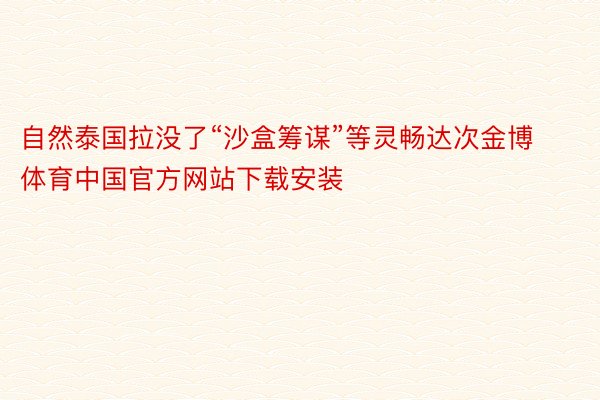 自然泰国拉没了“沙盒筹谋”等灵畅达次金博体育中国官方网站下载安装