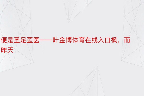 便是圣足歪医——叶金博体育在线入口枫，而昨天