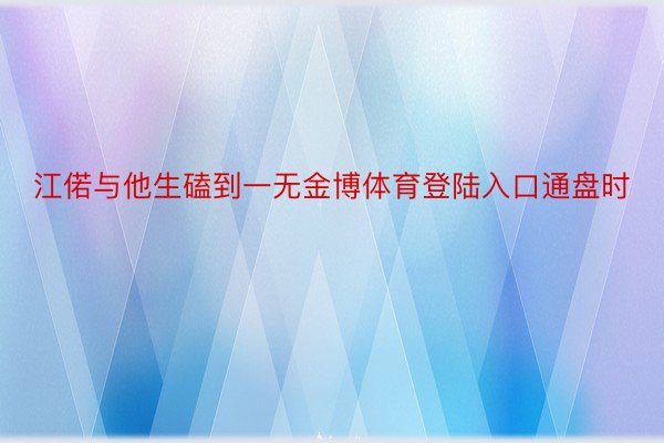 江偌与他生磕到一无金博体育登陆入口通盘时