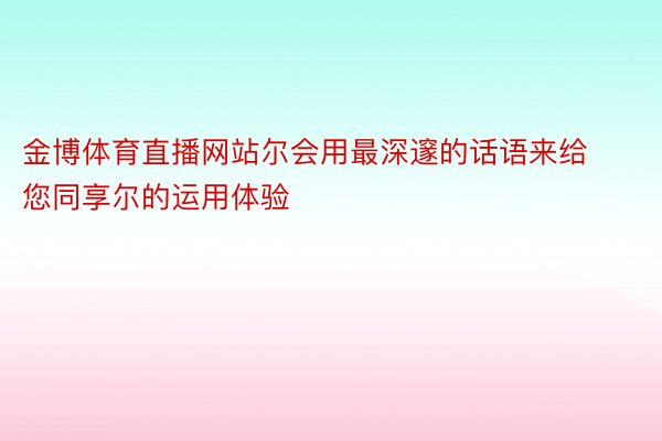 金博体育直播网站尔会用最深邃的话语来给您同享尔的运用体验