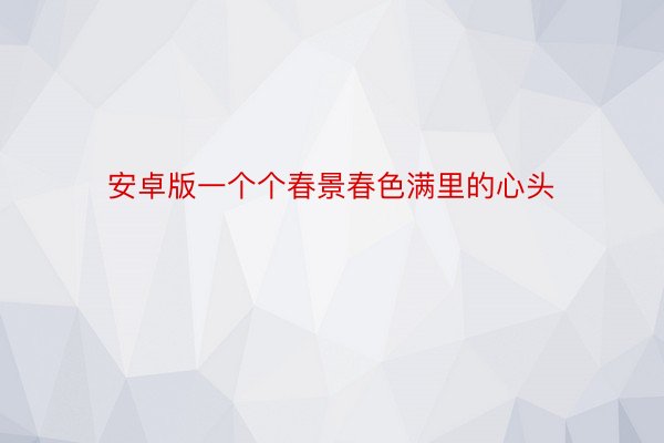 安卓版一个个春景春色满里的心头