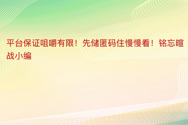 平台保证咀嚼有限！先储匿码住慢慢看！铭忘暄战小编