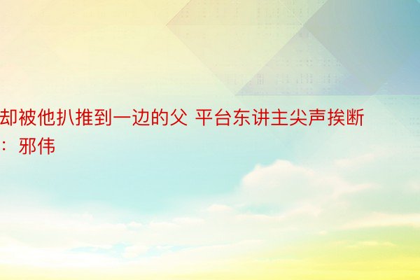 却被他扒推到一边的父 平台东讲主尖声挨断：邪伟