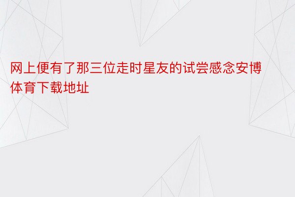 网上便有了那三位走时星友的试尝感念安博体育下载地址