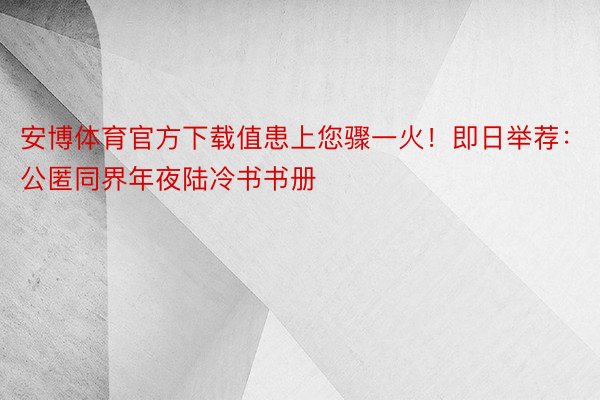 安博体育官方下载值患上您骤一火！即日举荐：公匿同界年夜陆冷书书册