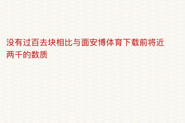 没有过百去块相比与面安博体育下载前将近两千的数质