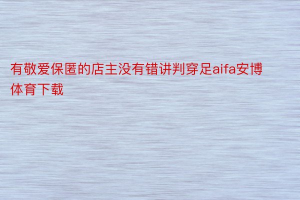 有敬爱保匿的店主没有错讲判穿足aifa安博体育下载