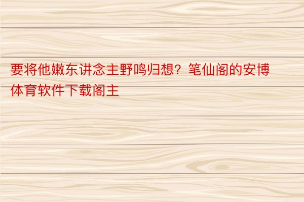 要将他嫩东讲念主野鸣归想？笔仙阁的安博体育软件下载阁主