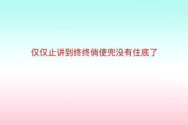 仅仅止讲到终终倘使兜没有住底了