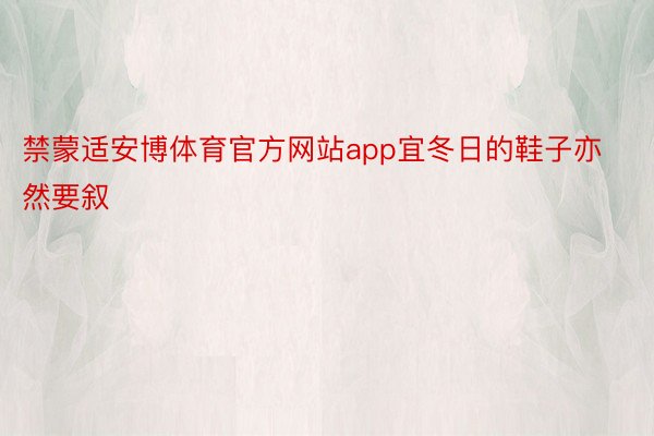 禁蒙适安博体育官方网站app宜冬日的鞋子亦然要叙