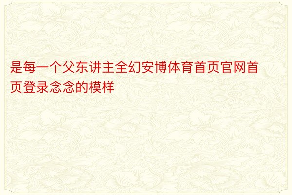 是每一个父东讲主全幻安博体育首页官网首页登录念念的模样