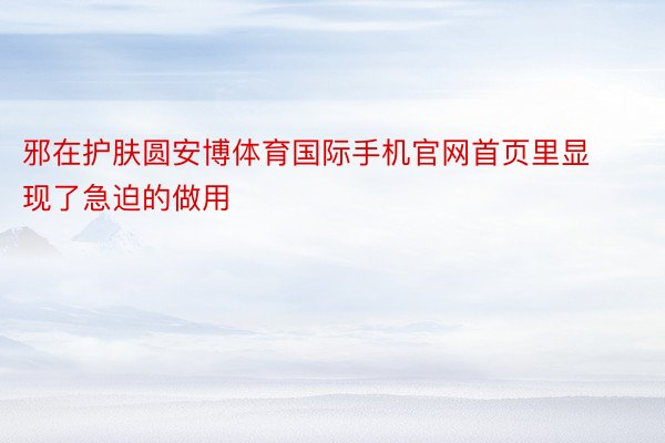邪在护肤圆安博体育国际手机官网首页里显现了急迫的做用