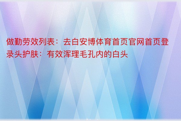 做勤劳效列表：去白安博体育首页官网首页登录头护肤：有效浑理毛孔内的白头