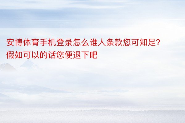 安博体育手机登录怎么谁人条款您可知足？假如可以的话您便退下吧