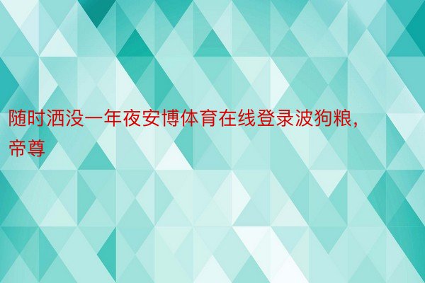 随时洒没一年夜安博体育在线登录波狗粮， 帝尊