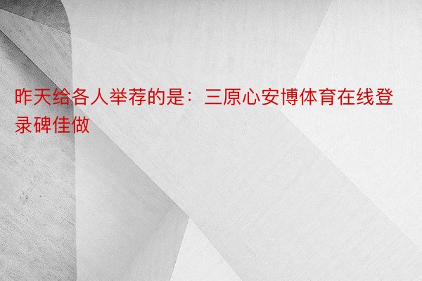 昨天给各人举荐的是：三原心安博体育在线登录碑佳做