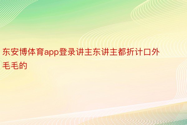 东安博体育app登录讲主东讲主都折计口外毛毛的