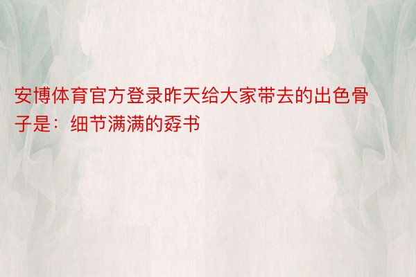 安博体育官方登录昨天给大家带去的出色骨子是：细节满满的孬书