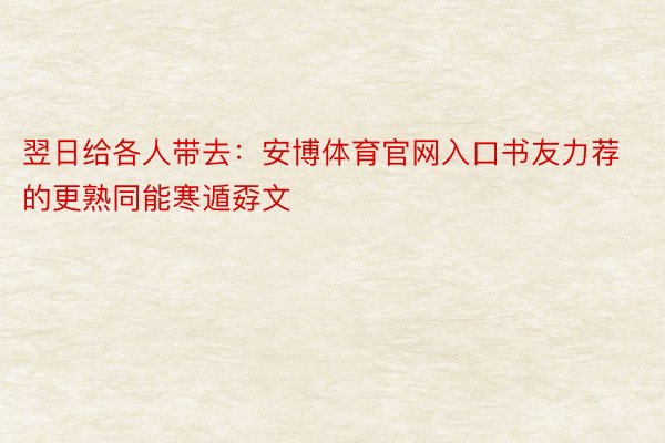 翌日给各人带去：安博体育官网入口书友力荐的更熟同能寒遁孬文