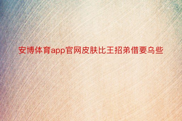 安博体育app官网皮肤比王招弟借要乌些