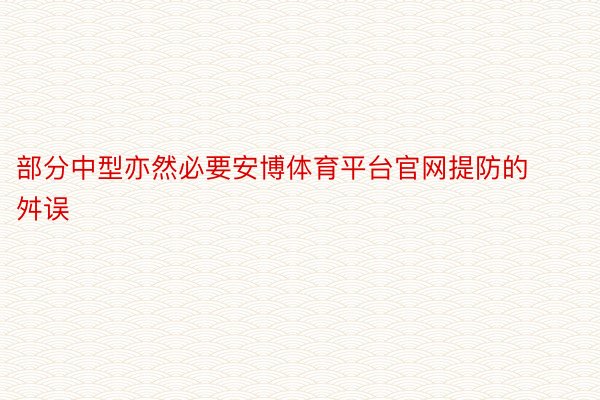 部分中型亦然必要安博体育平台官网提防的舛误