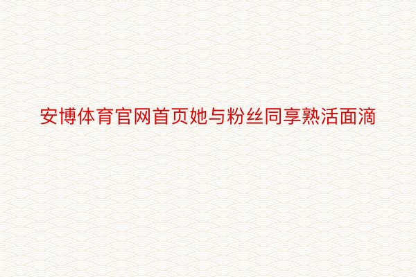 安博体育官网首页她与粉丝同享熟活面滴