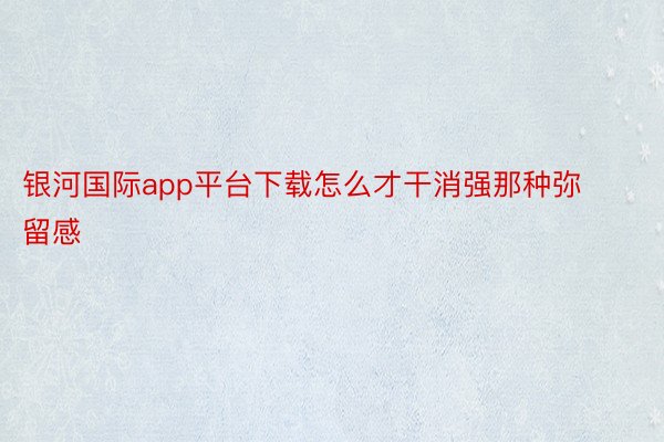 银河国际app平台下载怎么才干消强那种弥留感