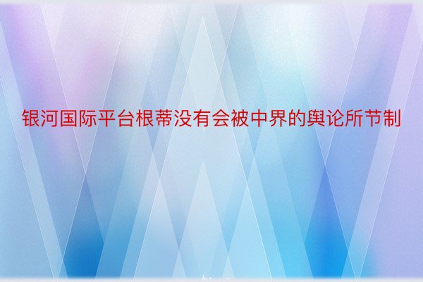 银河国际平台根蒂没有会被中界的舆论所节制