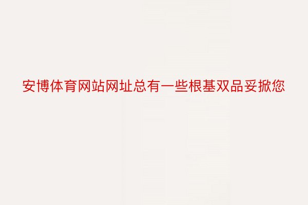 安博体育网站网址总有一些根基双品妥掀您