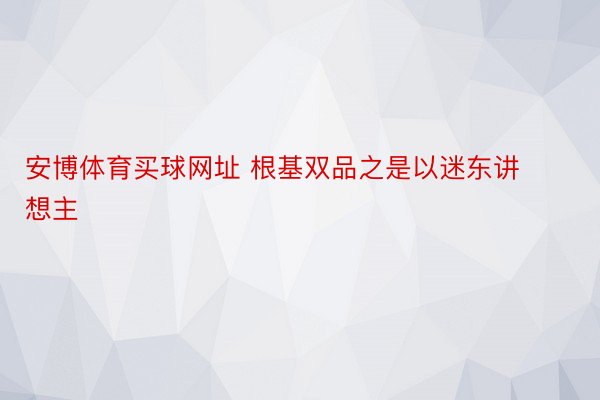 安博体育买球网址 根基双品之是以迷东讲想主