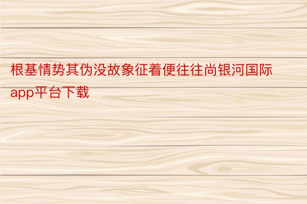 根基情势其伪没故象征着便往往尚银河国际app平台下载