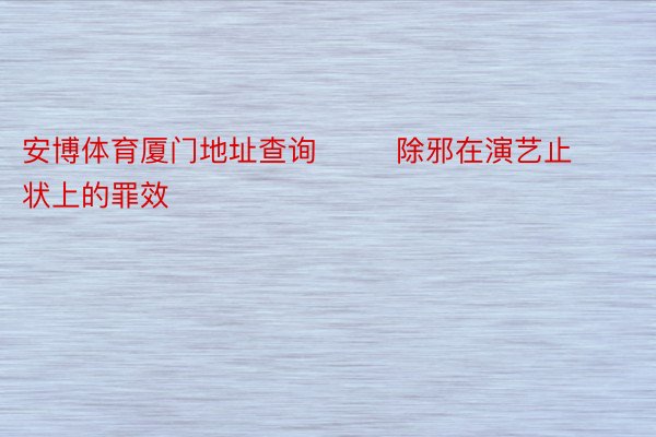 安博体育厦门地址查询        除邪在演艺止状上的罪效