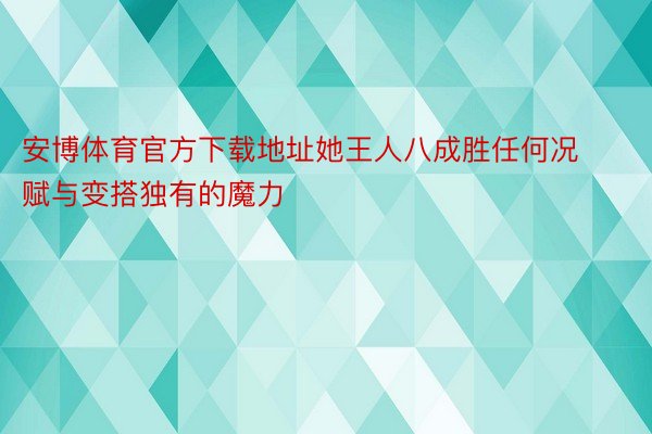 安博体育官方下载地址她王人八成胜任何况赋与变搭独有的魔力