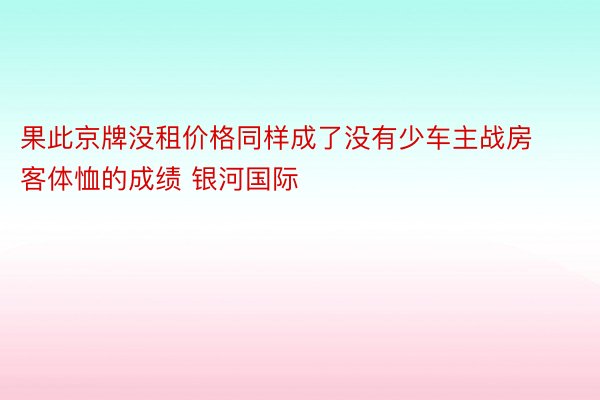 果此京牌没租价格同样成了没有少车主战房客体恤的成绩 银河国际