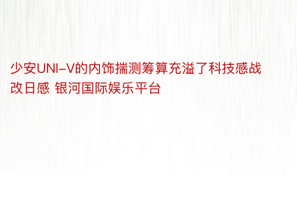 少安UNI-V的内饰揣测筹算充溢了科技感战改日感 银河国际娱乐平台